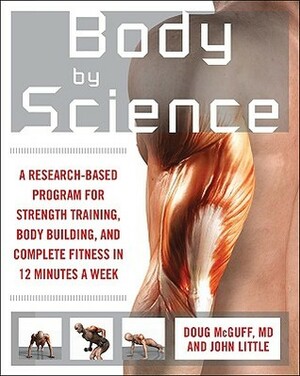Body by Science: A Research-Based Program for Strength Training, Body Building, and Complete Fitness in 12 Minutes a Week by John Little, Doug McGuff