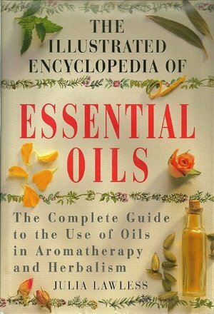 The Illustrated Encyclopedia of Essential Oils by Julia Lawless