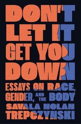 Don't Let It Get You Down: Essays on Race, Gender, and the Body by Savala Nolan Trepczynski