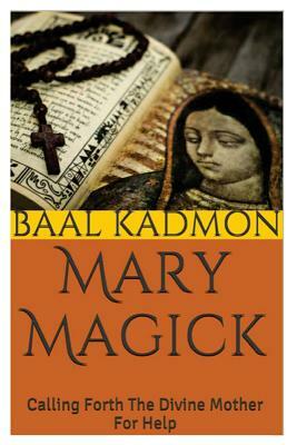 Mary Magick: Calling Forth The Divine Mother For Help by Baal Kadmon