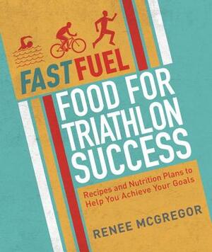 Fast Fuel: Food for Triathlon Success: Delicious Recipes and Nutrition Plans to Achieve Your Goals by Renee McGregor