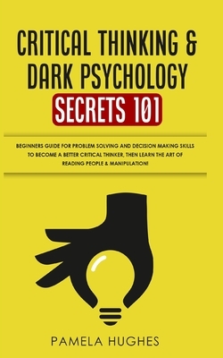 Critical Thinking & Dark Psychology Secrets 101: Beginners Guide for Problem Solving and Decision Making skills to become a better Critical Thinker, t by Pamela Hughes