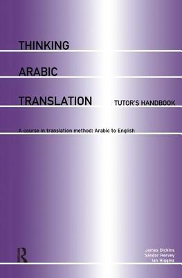Thinking Arabic Translation: Tutor's Handbook: A Course in Translation Method: Arabic to English by Ian Higgins, James Dickins, Sándor Hervey