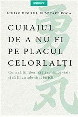 Curajul de a nu fi pe placul celorlalți by Ichiro Kishimi, Fumitake Koga