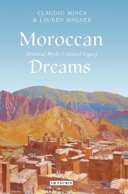 Moroccan Dreams: Oriental Myth, Colonial Legacy by Claudio Minca, Lauren Wagner