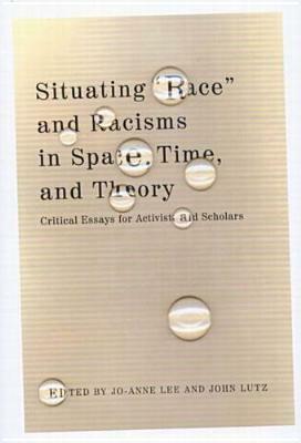 Situating "race" and Racisms in Space, Time, and Theory: Critical Essays for Activists and Scholars by Jo-Anne Lee, John Lutz