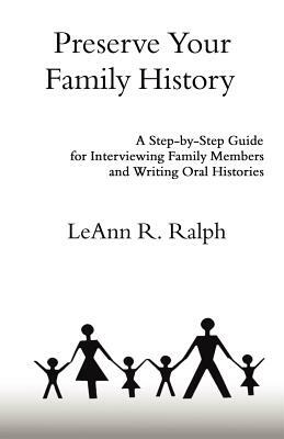 Preserve Your Family History: A Step-By-Step Guide for Interviewing Family Members and Writing Oral Histories by Leann R. Ralph