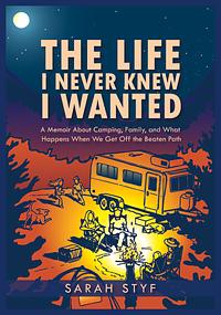 The Life I Never Knew I Wanted: A Memoir About Camping, Family, and What Happens When We Get Off the Beaten Path by Sarah Styf