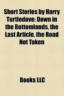 Short Stories by Harry Turtledove (Study Guide): Down in the Bottomlands, the Last Article, the Road Not Taken by Books LLC