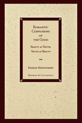 Romantic Confusions of the Good: Beauty as Truth, Truth Beauty by Marion Montgomery