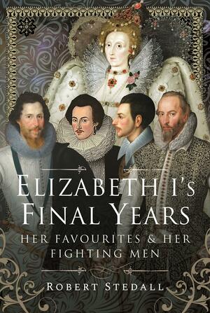 Elizabeth I's Final Years: Her Favourites and Her Fighting Men by Robert Stedall