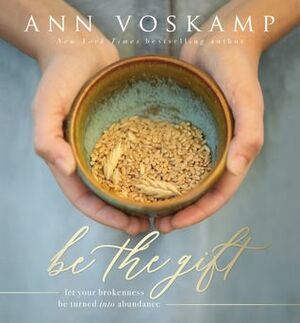 Be the Gift: Let Your Broken Be Turned into Abundance by Ann Voskamp