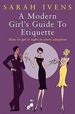 A Modern Girl's Guide to Etiquette: How to Get It Right in Every Situation by Sarah Ivens, Sarah Ivens