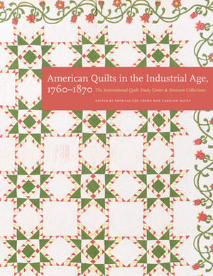 American Quilts in the Industrial Age, 1760–1870: The International Quilt Study Center and Museum Collections by Patricia Cox Crews, Carolyn Ducey, International Quilt Study Center &amp; Museum