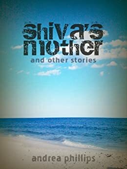 Shiva's Mother and Other Stories by Andrea Phillips