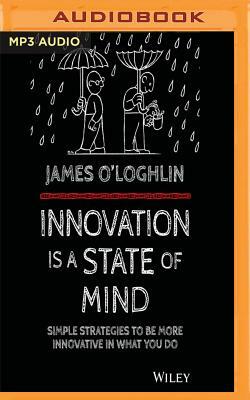 Innovation Is a State of Mind: Simple Strategies to Be More Innovative in What You Do by James O'Loghlin