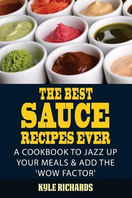 The Best Sauce Recipes Ever!: Easy Ways to Jazz Up Your Meals with Amazing Sauces by Kyle Richards