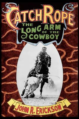 Catch Rope: The Long Arm of the Cowboy: The History and Evolution of Ranch Roping by John R. Erickson