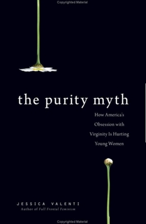 The Purity Myth: How America's Obsession with Virginity is Hurting Young Women by Jessica Valenti