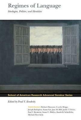 Regimes of Language: Ideologies, Polities, and Identities by Bambi B. Schieffelin, Michael Silverstein, Susan U. Philips, Susan Gal, J. Joseph Errington, Paul V. Kroskrity, Richard Bauman, Jane H. Hill, Charles Briggs, Judith T. Irvine