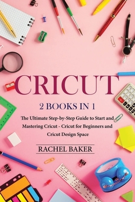 Cricut: 2 books in 1: The Ultimate Step-by-Step Guide to Start and Mastering Cricut - Cricut for Beginners and Cricut Design S by Rachel Baker