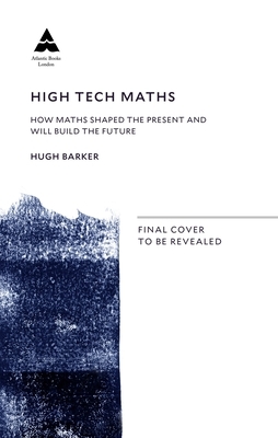 High Tech Maths: How Maths Shaped the Present and Will Build the Future by Hugh Barker