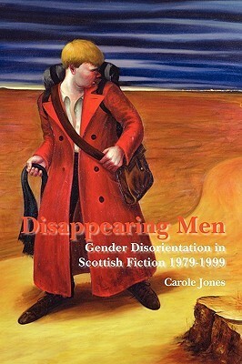 Disappearing Men: Gender Disorientation in Scottish Fiction 1979-1999 by Carole Jones