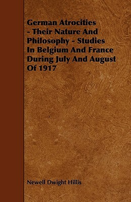 German Atrocities - Their Nature And Philosophy - Studies In Belgium And France During July And August Of 1917 by Newell Dwight Hillis