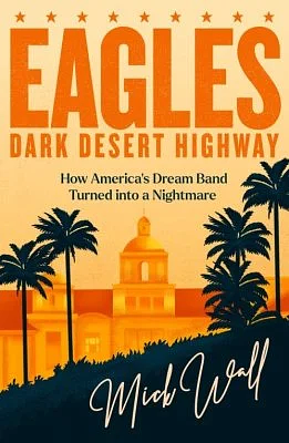 Eagles - Dark Desert Highway: How America's Dream Band Turned Into a Nightmare by Mick Wall