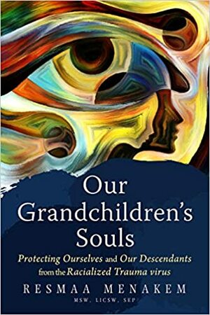 Our Grandchildren's Souls: Protecting Ourselves and Our Descendants from the Virus of Racialized Trauma by Resmaa Menakem