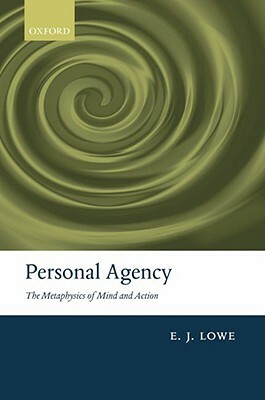 Personal Agency: The Metaphysics of Mind and Action by E. J. Lowe