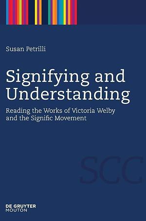 Signifying and Understanding: Reading the Works of Victoria Welby and the Signific Movement by Lady Victoria Welby, Susan Petrilli
