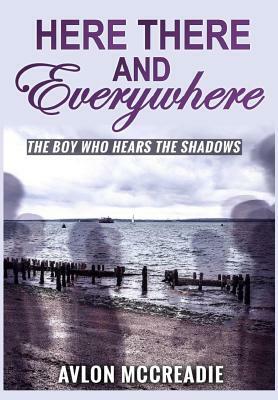 Here There And Everywhere: The Boy Who Hears the Shadows by Avlon McCreadie