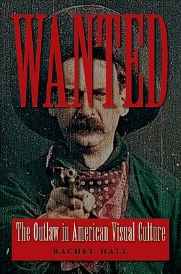 Wanted: The Outlaw in American Visual Culture by Rachel Hall