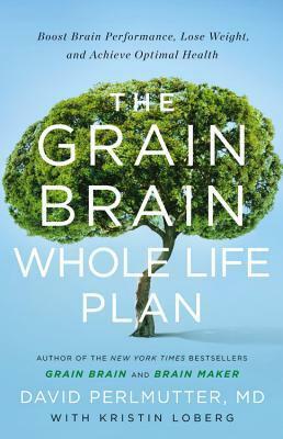The Grain Brain Whole Life Plan: Boost Brain Performance, Lose Weight, and Achieve Optimal Health by David Perlmutter, Kristin Loberg