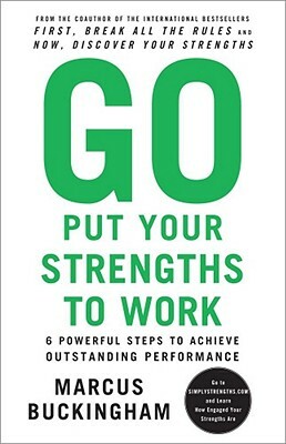 Go Put Your Strengths to Work: 6 Powerful Steps to Achieve Outstanding Performance by Marcus Buckingham