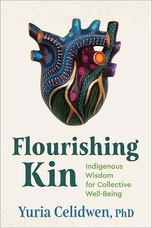 Flourishing Kin: Indigenous Wisdom for Collective Well-Being by Yuria Celidwen