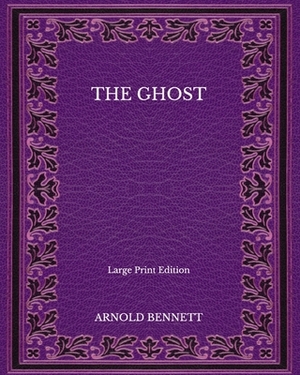 The Ghost - Large Print Edition by Arnold Bennett