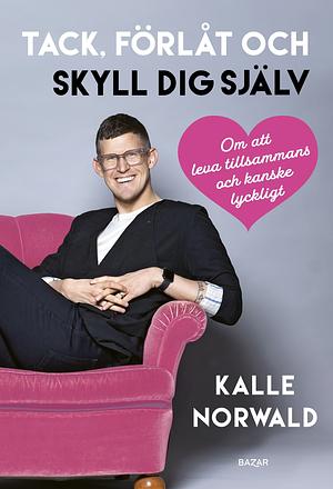 Tack, förlåt och skyll dig själv: Om att leva tillsammans och kanske lyckligt by Kalle Norwald