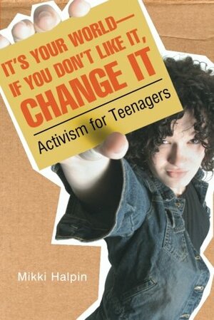 It's Your World--If You Don't Like It, Change It: Activism for Teenagers by Mikki Halpin