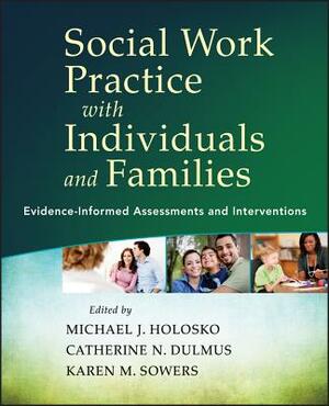 Social Work Practice with Individuals and Families: Evidence-Informed Assessments and Interventions by Michael J. Holosko, Karen M. Sowers, Catherine N. Dulmus