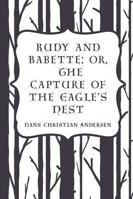 Rudy and Babette; Or, The Capture of the Eagle's Nest by Hans Christian Andersen