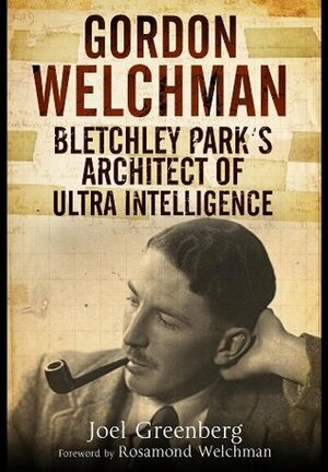 Gordon Welchman: Bletchley Park's Architect of Ultra Intelligence by Joel Greenberg