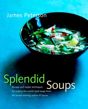 Splendid Soups: Recipes and Master Techniques for Making the World's Best Soups by James Peterson