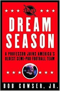 Dream Season: A Professor Joins America's Oldest Semi-Pro Football Team by Bob Cowser Jr.