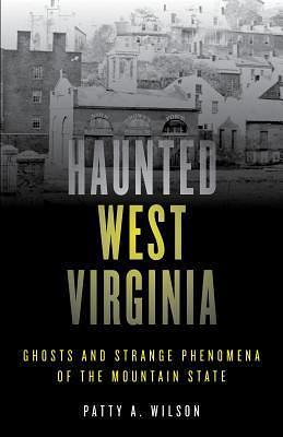 Haunted West Virginia by Patty A. Wilson, Patty A. Wilson