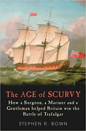 The Age of Scurvy - How a Surgeon, a Mariner and a Gentleman Helped Britain Win the Battle of Trafalgar by Stephen R. Bown
