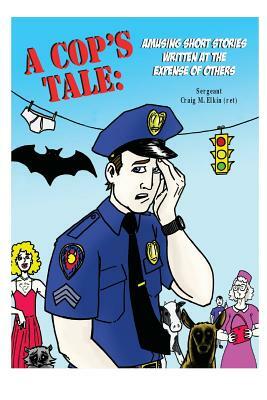 A Cop's Tale: Amusing Short Stories Written at the Expense of Others by Craig Elkin