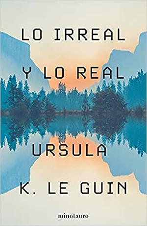 Lo Irreal y lo Real by Ursula K. Le Guin