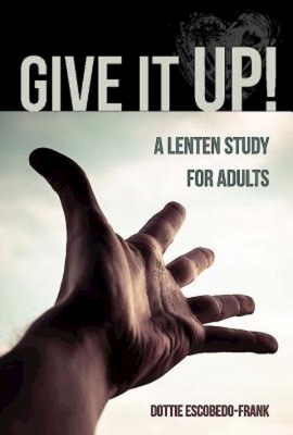 Give It Up!: A Lenten Study for Adults by Dottie Escobedo-Frank